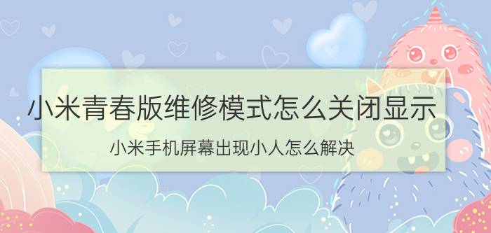 小米青春版维修模式怎么关闭显示 小米手机屏幕出现小人怎么解决？